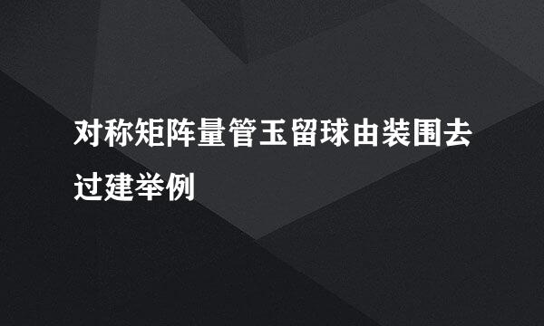 对称矩阵量管玉留球由装围去过建举例