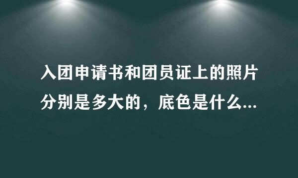入团申请书和团员证上的照片分别是多大的，底色是什么颜色？？
