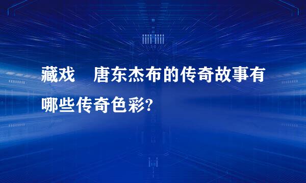 藏戏 唐东杰布的传奇故事有哪些传奇色彩?