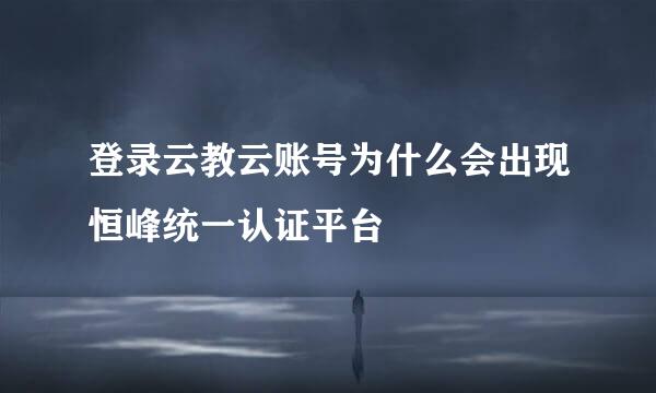 登录云教云账号为什么会出现恒峰统一认证平台