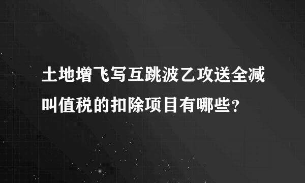 土地增飞写互跳波乙攻送全减叫值税的扣除项目有哪些？