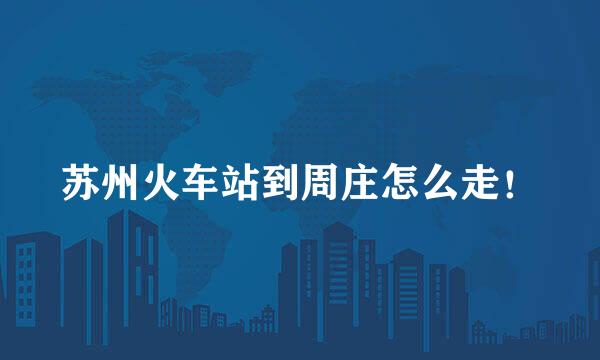 苏州火车站到周庄怎么走！