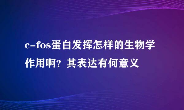 c-fos蛋白发挥怎样的生物学作用啊？其表达有何意义