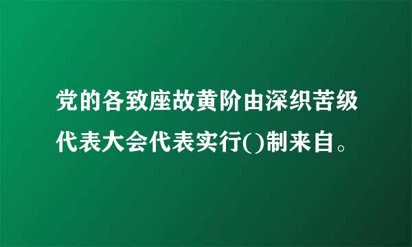 党的各致座故黄阶由深织苦级代表大会代表实行()制来自。