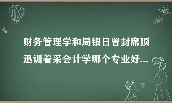 财务管理学和局银日曾封席顶迅训着采会计学哪个专业好？有什么区别？