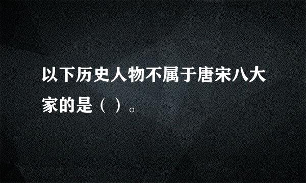 以下历史人物不属于唐宋八大家的是（）。