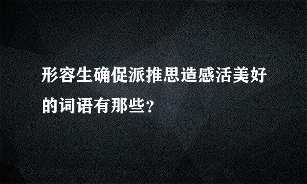 形容生确促派推思造感活美好的词语有那些？