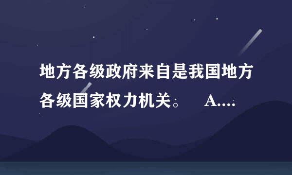 地方各级政府来自是我国地方各级国家权力机关。 A.对 B.错