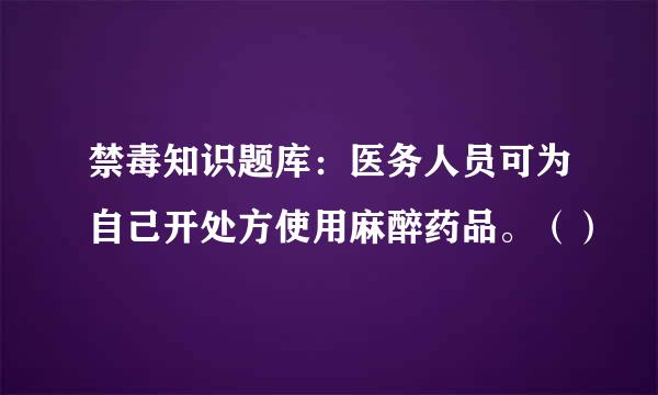 禁毒知识题库：医务人员可为自己开处方使用麻醉药品。（）