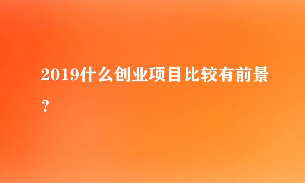 2019什么创业项目比较有前景？
