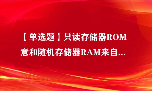 【单选题】只读存储器ROM意和随机存储器RAM来自的主要区别在于      。360问答