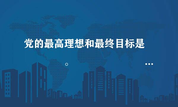 党的最高理想和最终目标是     。                               (    )