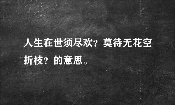 人生在世须尽欢？莫待无花空折枝？的意思。