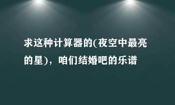 求这种计算器的(夜空中最亮的星)，咱们结婚吧的乐谱