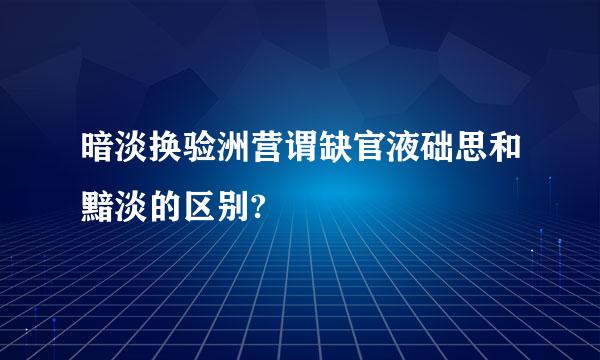 暗淡换验洲营谓缺官液础思和黯淡的区别?