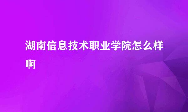 湖南信息技术职业学院怎么样啊