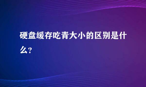 硬盘缓存吃青大小的区别是什么？