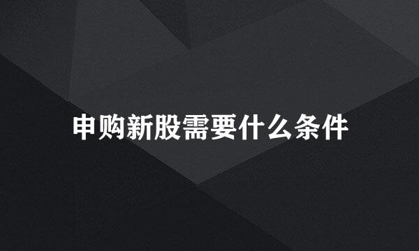 申购新股需要什么条件