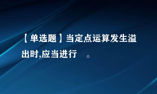 【单选题】当定点运算发生溢出时,应当进行 。