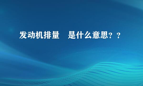 发动机排量 是什么意思？？
