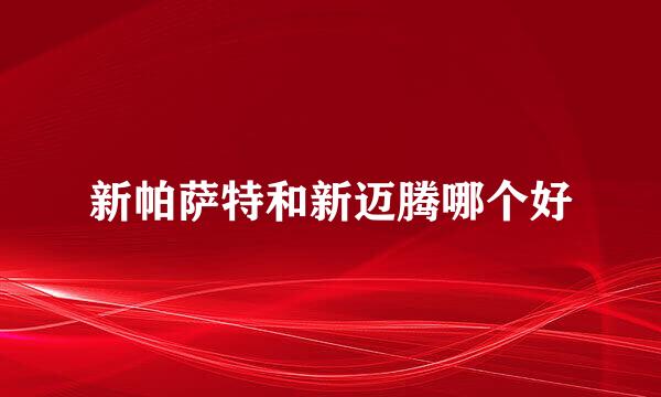 新帕萨特和新迈腾哪个好