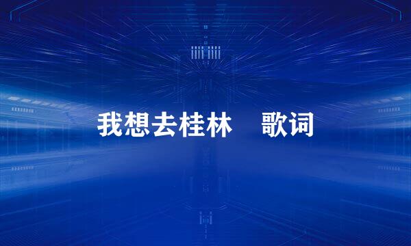 我想去桂林 歌词