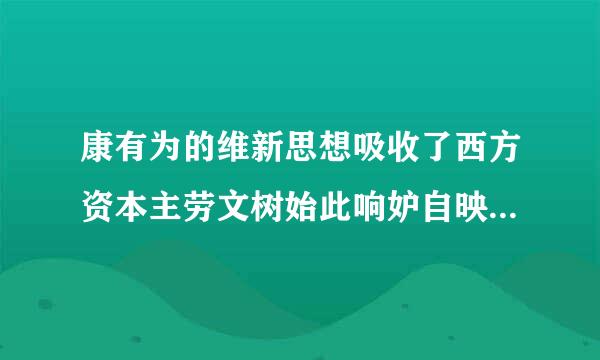 康有为的维新思想吸收了西方资本主劳文树始此响妒自映义政治学说的内容，其中最主要的是()。