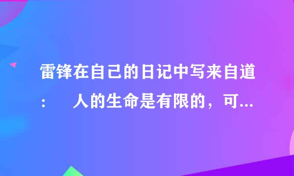 雷锋在自己的日记中写来自道： 人的生命是有限的，可是为人民服务是无限的，我要把有限的生命，投入到无限的