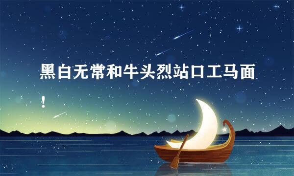 黑白无常和牛头烈站口工马面！