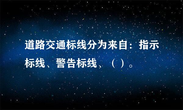道路交通标线分为来自：指示标线、警告标线、（）。