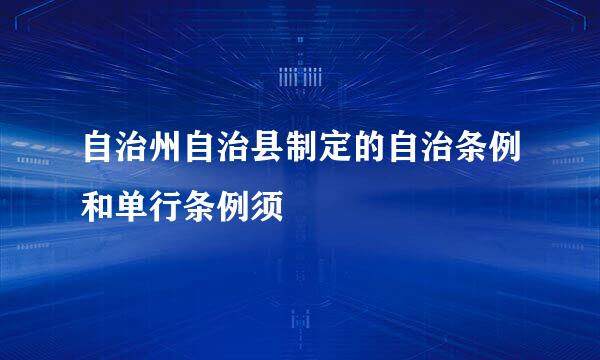 自治州自治县制定的自治条例和单行条例须