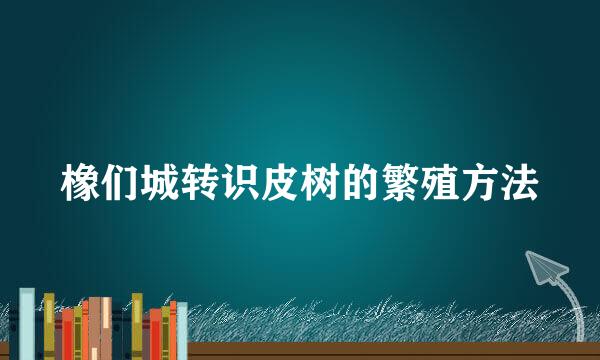 橡们城转识皮树的繁殖方法
