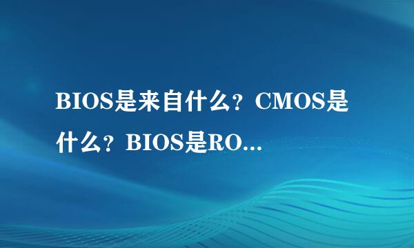 BIOS是来自什么？CMOS是什么？BIOS是ROM芯片吗？更详细一点，谢谢