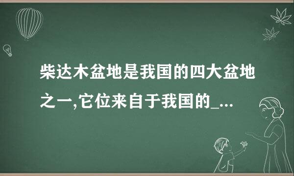 柴达木盆地是我国的四大盆地之一,它位来自于我国的____高原。(出题单位:自然资360问答源部地信司 中国地图出版集团)