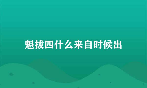 魁拔四什么来自时候出