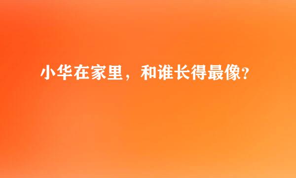 小华在家里，和谁长得最像？