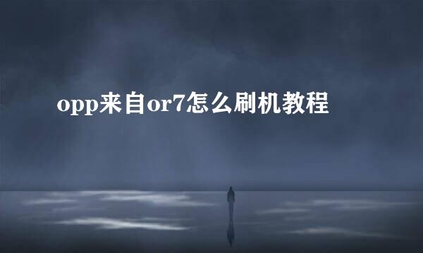 opp来自or7怎么刷机教程
