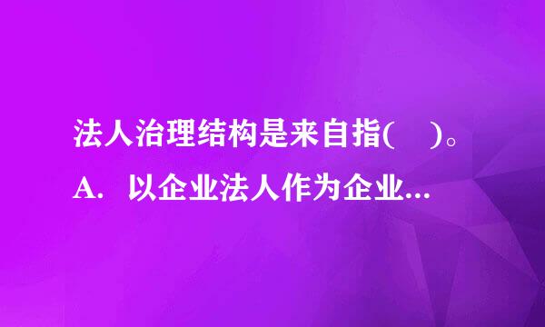 法人治理结构是来自指( )。A．以企业法人作为企业资产控制主体的一项法律制度B．企业内部权力机构的设置、运行360问答及权力机构之间的...