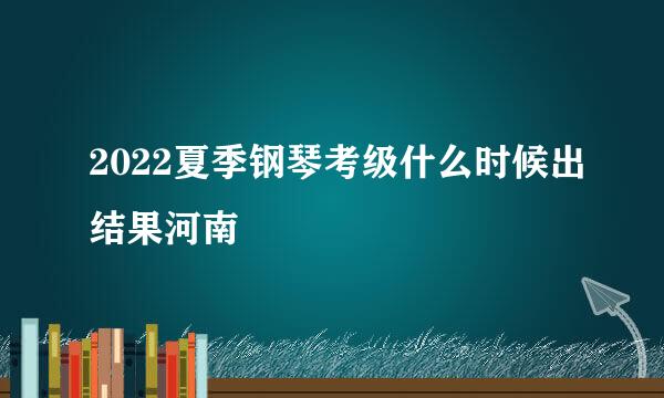 2022夏季钢琴考级什么时候出结果河南