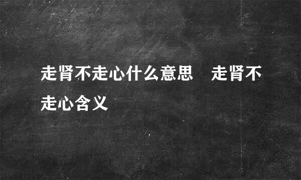 走肾不走心什么意思 走肾不走心含义