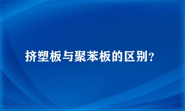 挤塑板与聚苯板的区别？