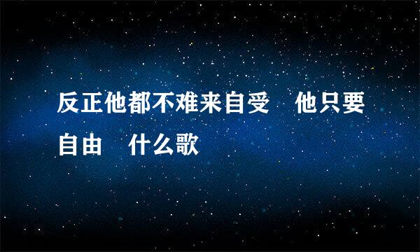 反正他都不难来自受 他只要自由 什么歌