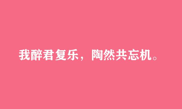 我醉君复乐，陶然共忘机。