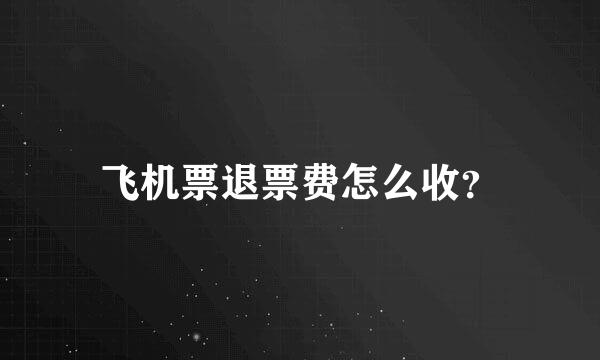 飞机票退票费怎么收？