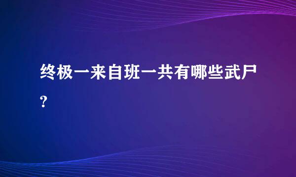 终极一来自班一共有哪些武尸?
