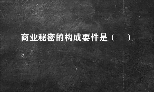 商业秘密的构成要件是（ ）。