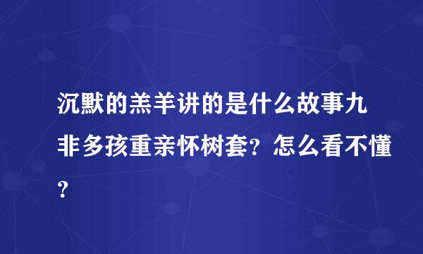 沉默的羔羊讲的是什么故事九非多孩重亲怀树套？怎么看不懂？