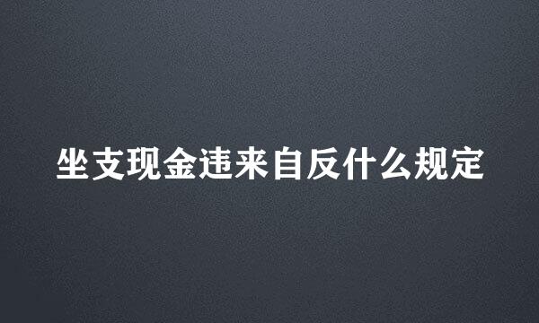 坐支现金违来自反什么规定