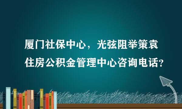 厦门社保中心，光弦阻举策袁住房公积金管理中心咨询电话？