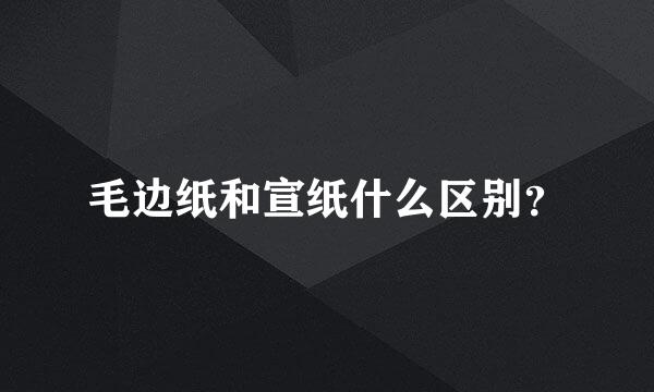 毛边纸和宣纸什么区别？